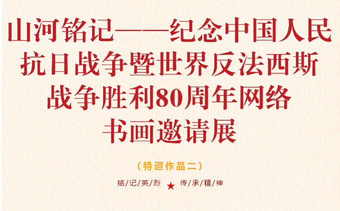 “ 山河铭记——纪念中国人民抗日战争暨世界反法西斯战争胜利 80 周年 ” 网络书画邀请展（特邀作品二）